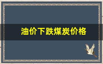 油价下跌煤炭价格-油价上涨煤炭会涨吗